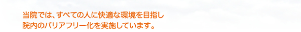 当院では、すべての人に快適な環境を目指し院内のバリアフリー化を実施いています。